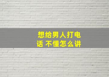 想给男人打电话 不懂怎么讲